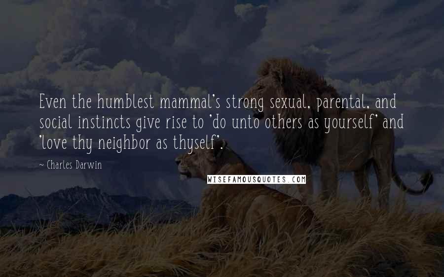 Charles Darwin Quotes: Even the humblest mammal's strong sexual, parental, and social instincts give rise to 'do unto others as yourself' and 'love thy neighbor as thyself'.