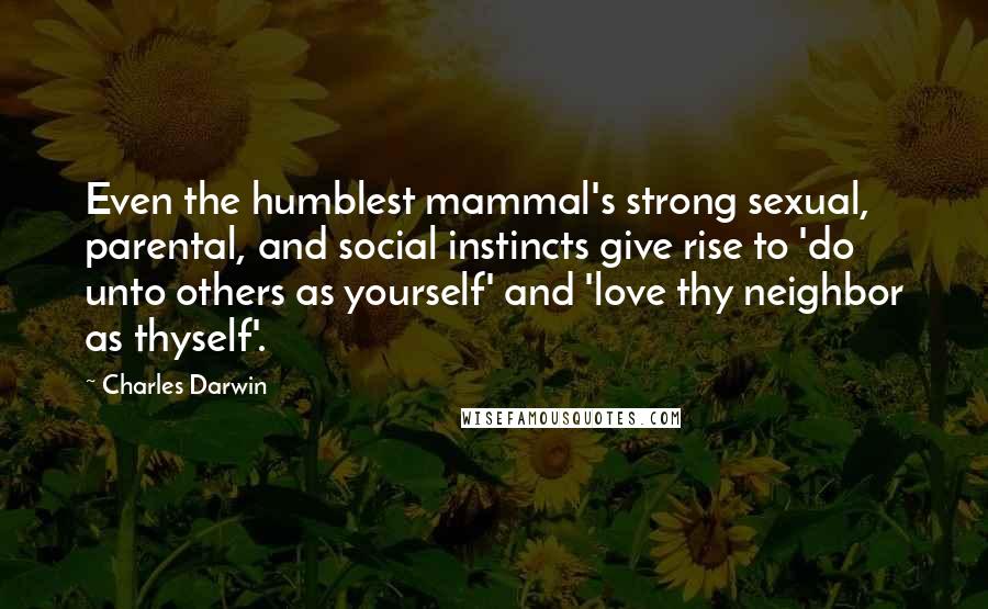 Charles Darwin Quotes: Even the humblest mammal's strong sexual, parental, and social instincts give rise to 'do unto others as yourself' and 'love thy neighbor as thyself'.