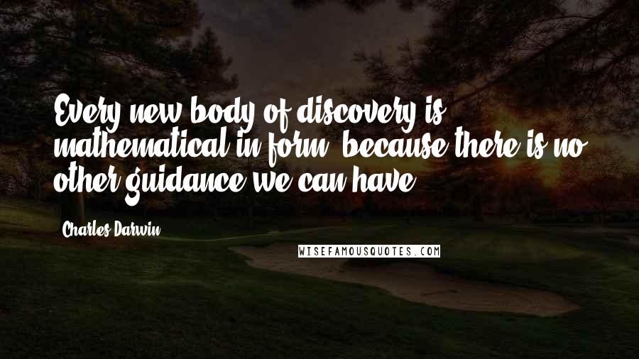 Charles Darwin Quotes: Every new body of discovery is mathematical in form, because there is no other guidance we can have.