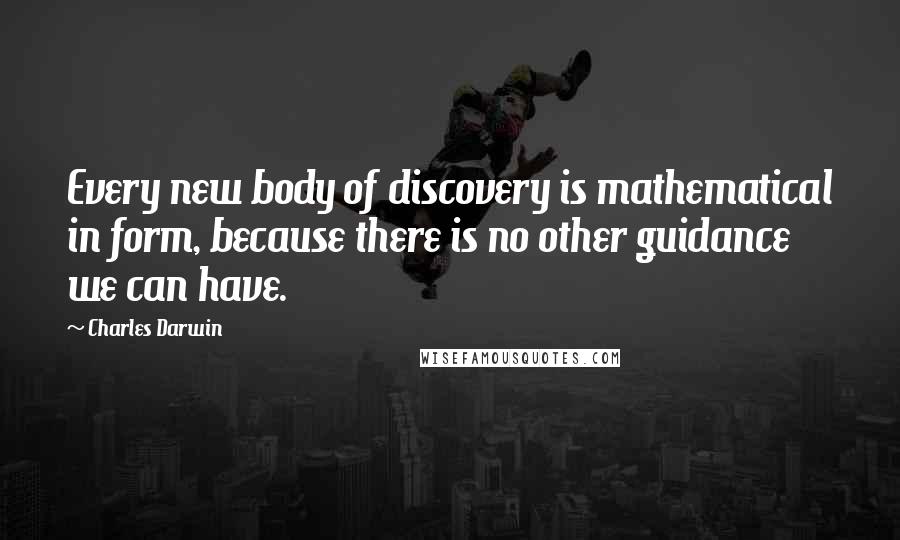 Charles Darwin Quotes: Every new body of discovery is mathematical in form, because there is no other guidance we can have.