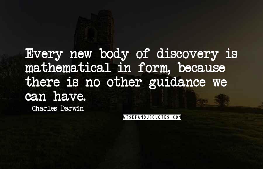 Charles Darwin Quotes: Every new body of discovery is mathematical in form, because there is no other guidance we can have.