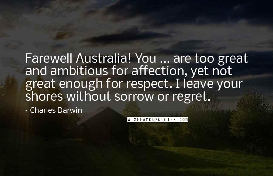 Charles Darwin Quotes: Farewell Australia! You ... are too great and ambitious for affection, yet not great enough for respect. I leave your shores without sorrow or regret.