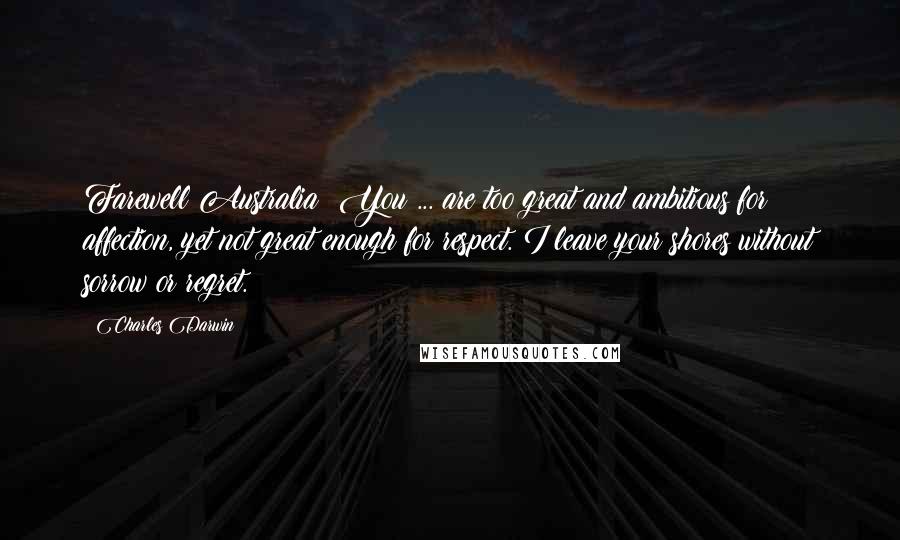 Charles Darwin Quotes: Farewell Australia! You ... are too great and ambitious for affection, yet not great enough for respect. I leave your shores without sorrow or regret.