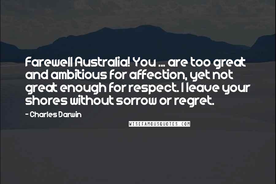 Charles Darwin Quotes: Farewell Australia! You ... are too great and ambitious for affection, yet not great enough for respect. I leave your shores without sorrow or regret.