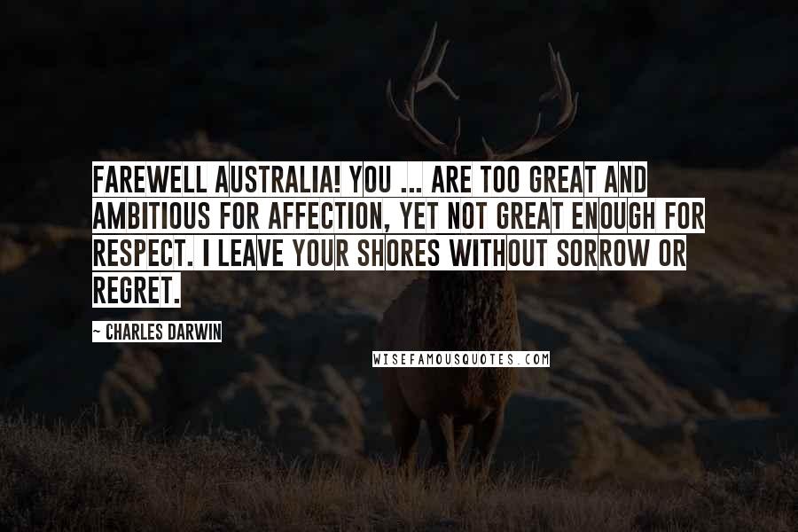 Charles Darwin Quotes: Farewell Australia! You ... are too great and ambitious for affection, yet not great enough for respect. I leave your shores without sorrow or regret.