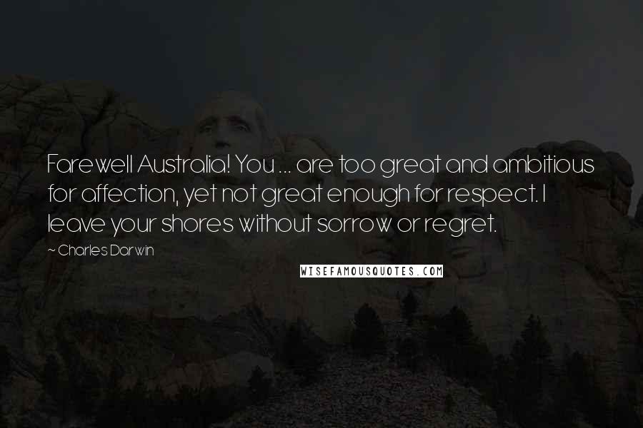 Charles Darwin Quotes: Farewell Australia! You ... are too great and ambitious for affection, yet not great enough for respect. I leave your shores without sorrow or regret.