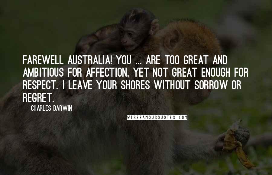 Charles Darwin Quotes: Farewell Australia! You ... are too great and ambitious for affection, yet not great enough for respect. I leave your shores without sorrow or regret.