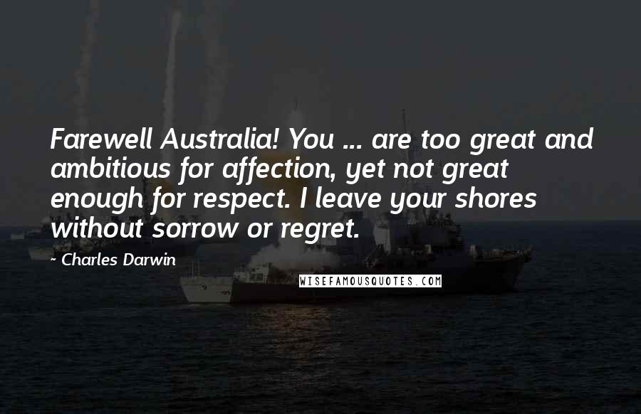 Charles Darwin Quotes: Farewell Australia! You ... are too great and ambitious for affection, yet not great enough for respect. I leave your shores without sorrow or regret.