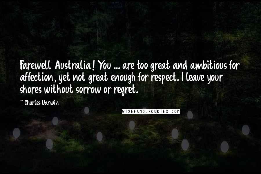 Charles Darwin Quotes: Farewell Australia! You ... are too great and ambitious for affection, yet not great enough for respect. I leave your shores without sorrow or regret.