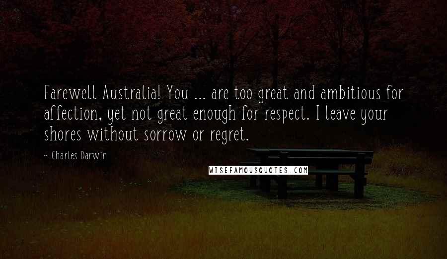 Charles Darwin Quotes: Farewell Australia! You ... are too great and ambitious for affection, yet not great enough for respect. I leave your shores without sorrow or regret.