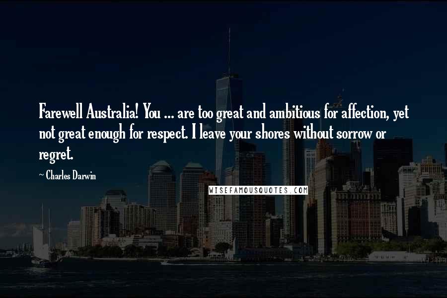 Charles Darwin Quotes: Farewell Australia! You ... are too great and ambitious for affection, yet not great enough for respect. I leave your shores without sorrow or regret.