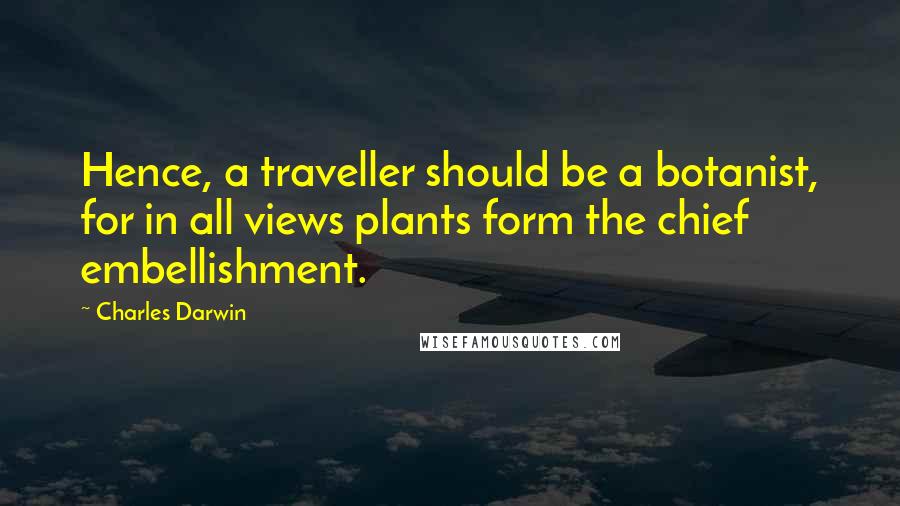 Charles Darwin Quotes: Hence, a traveller should be a botanist, for in all views plants form the chief embellishment.