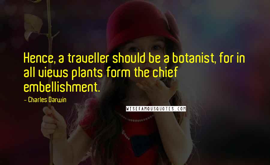 Charles Darwin Quotes: Hence, a traveller should be a botanist, for in all views plants form the chief embellishment.
