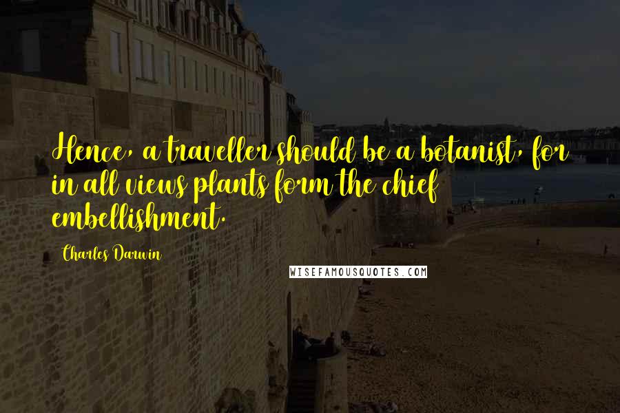 Charles Darwin Quotes: Hence, a traveller should be a botanist, for in all views plants form the chief embellishment.