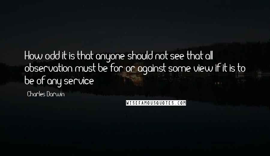 Charles Darwin Quotes: How odd it is that anyone should not see that all observation must be for or against some view if it is to be of any service!