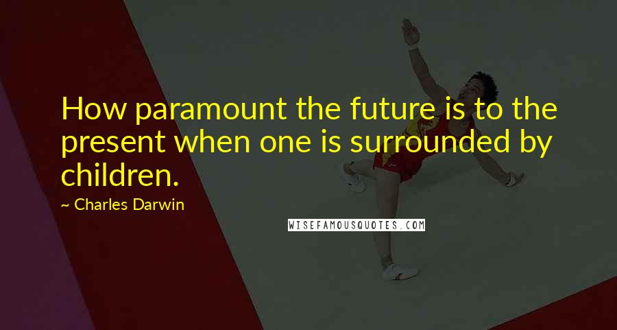 Charles Darwin Quotes: How paramount the future is to the present when one is surrounded by children.