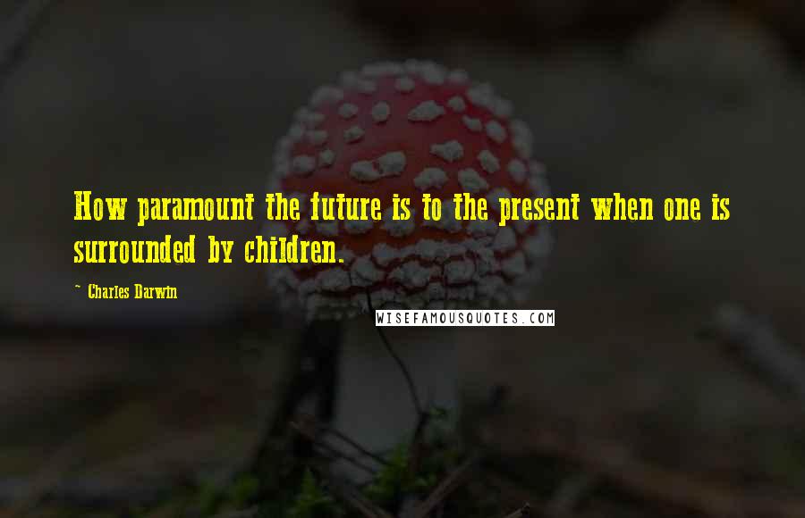 Charles Darwin Quotes: How paramount the future is to the present when one is surrounded by children.