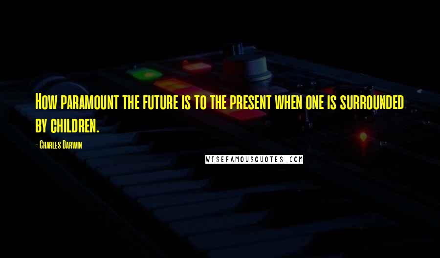 Charles Darwin Quotes: How paramount the future is to the present when one is surrounded by children.