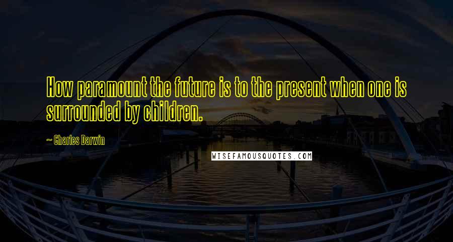 Charles Darwin Quotes: How paramount the future is to the present when one is surrounded by children.