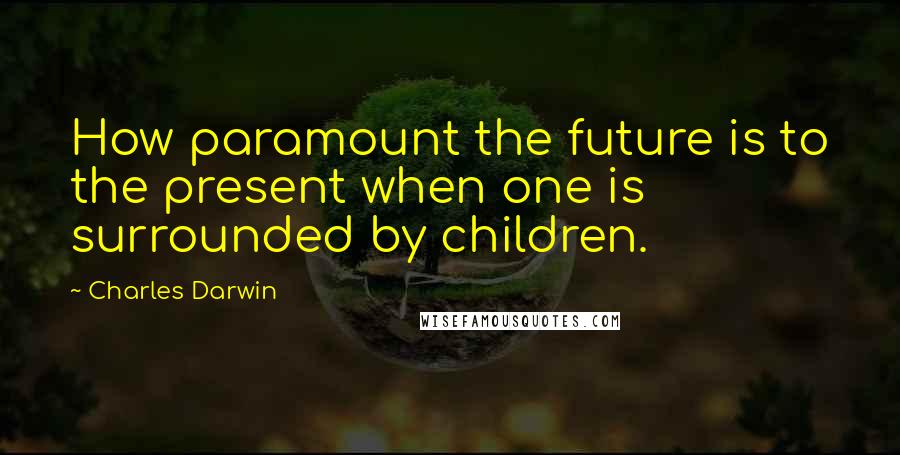 Charles Darwin Quotes: How paramount the future is to the present when one is surrounded by children.