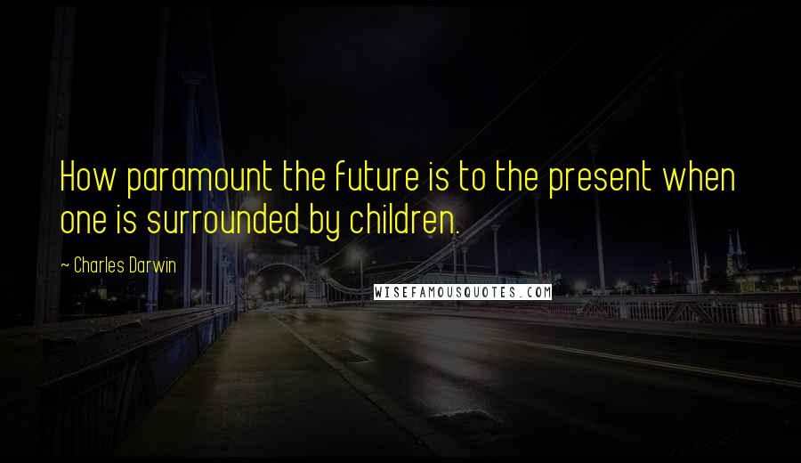 Charles Darwin Quotes: How paramount the future is to the present when one is surrounded by children.