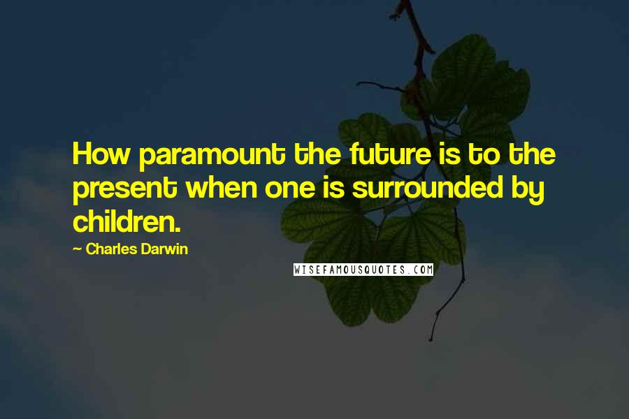 Charles Darwin Quotes: How paramount the future is to the present when one is surrounded by children.