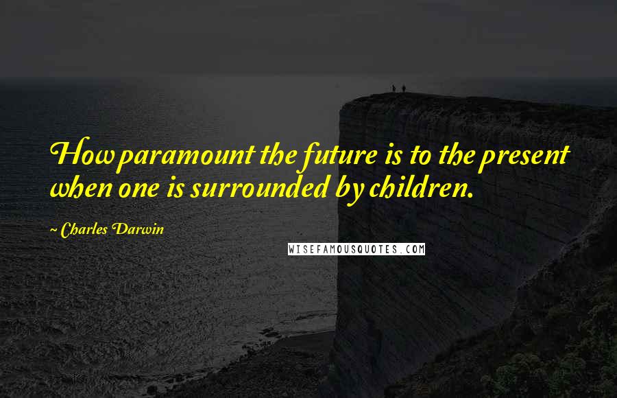 Charles Darwin Quotes: How paramount the future is to the present when one is surrounded by children.