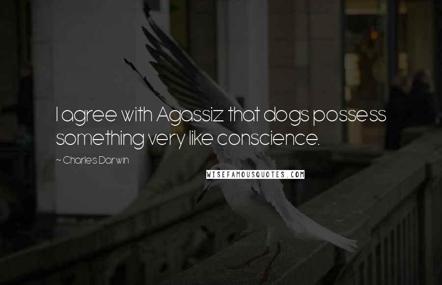 Charles Darwin Quotes: I agree with Agassiz that dogs possess something very like conscience.