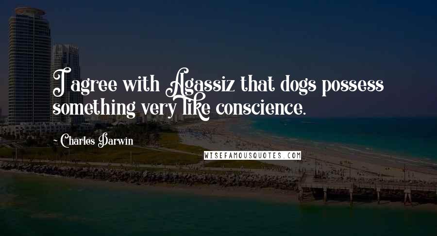 Charles Darwin Quotes: I agree with Agassiz that dogs possess something very like conscience.