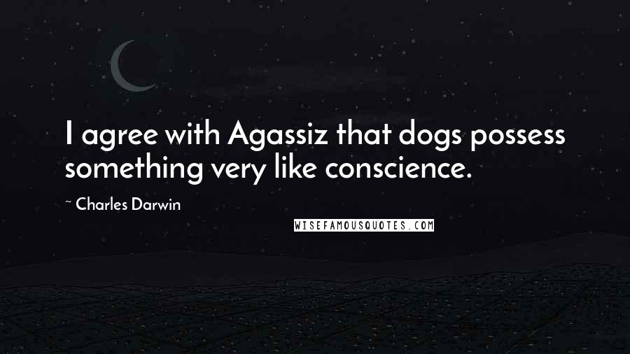 Charles Darwin Quotes: I agree with Agassiz that dogs possess something very like conscience.