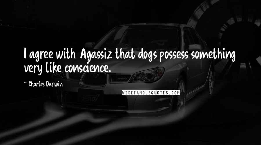 Charles Darwin Quotes: I agree with Agassiz that dogs possess something very like conscience.