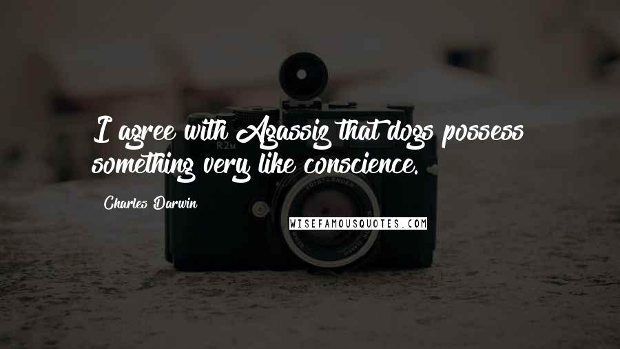 Charles Darwin Quotes: I agree with Agassiz that dogs possess something very like conscience.