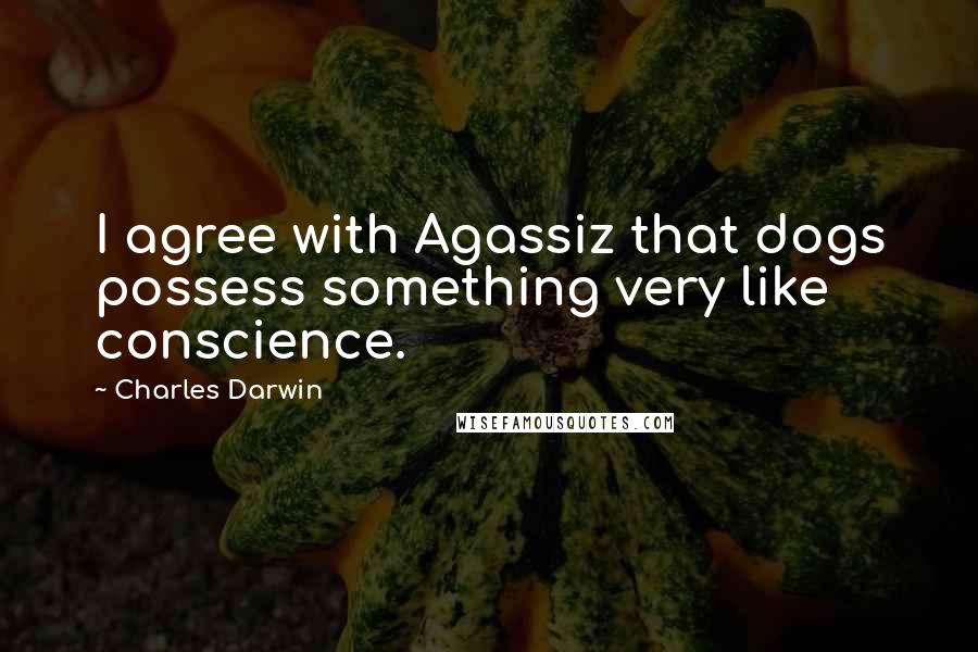 Charles Darwin Quotes: I agree with Agassiz that dogs possess something very like conscience.