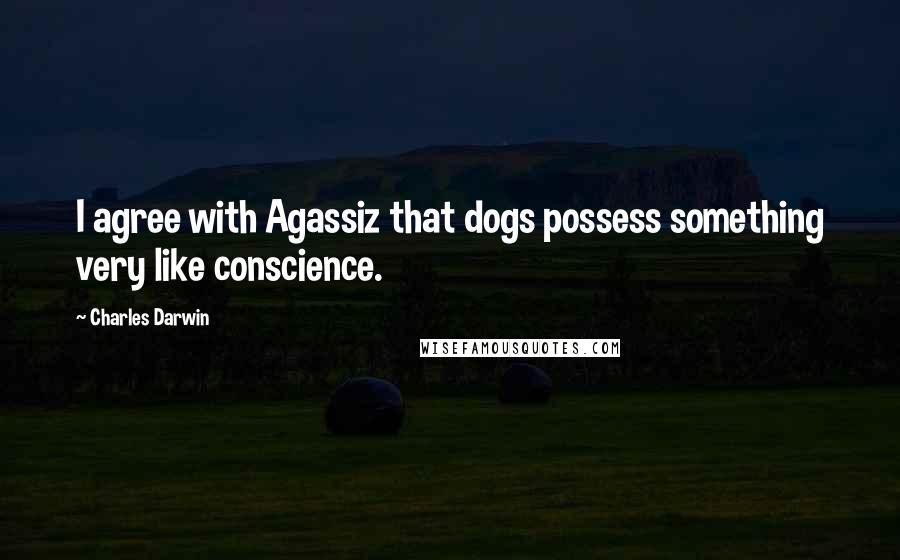 Charles Darwin Quotes: I agree with Agassiz that dogs possess something very like conscience.