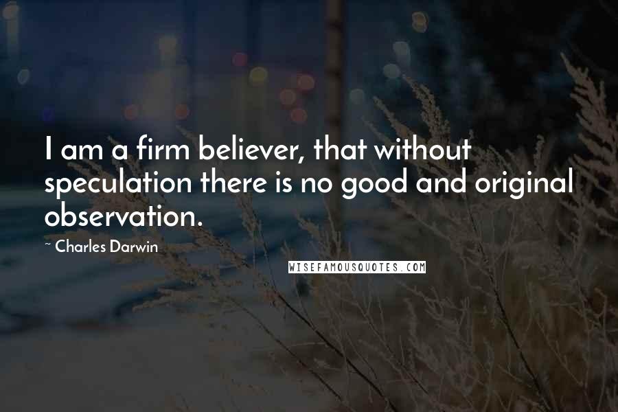 Charles Darwin Quotes: I am a firm believer, that without speculation there is no good and original observation.