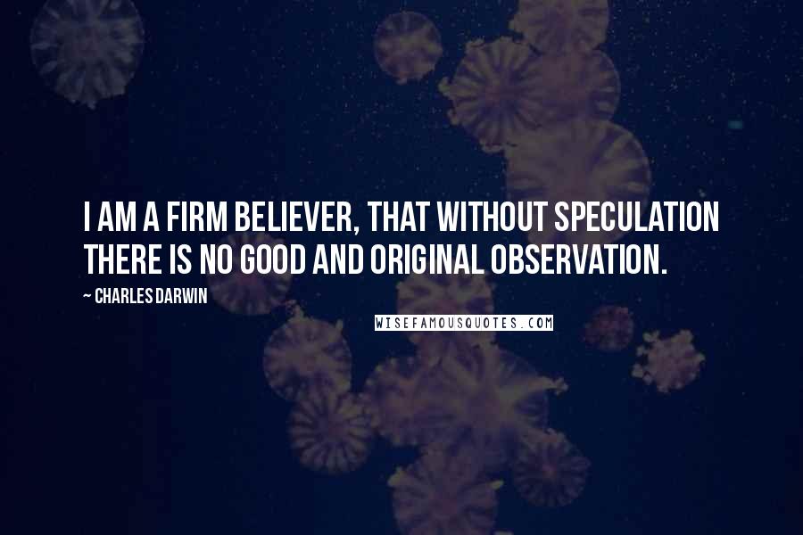 Charles Darwin Quotes: I am a firm believer, that without speculation there is no good and original observation.