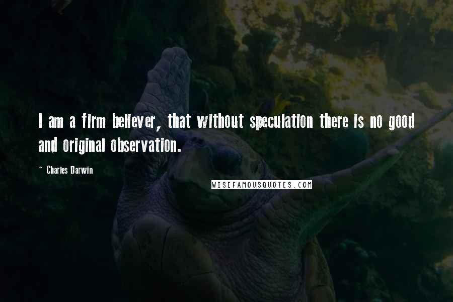 Charles Darwin Quotes: I am a firm believer, that without speculation there is no good and original observation.