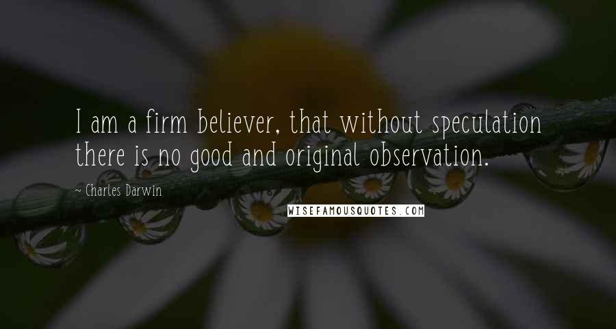 Charles Darwin Quotes: I am a firm believer, that without speculation there is no good and original observation.