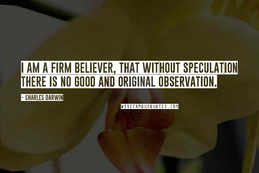 Charles Darwin Quotes: I am a firm believer, that without speculation there is no good and original observation.