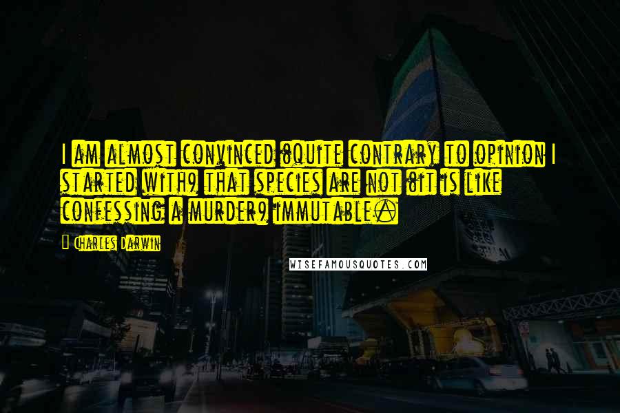 Charles Darwin Quotes: I am almost convinced (quite contrary to opinion I started with) that species are not (it is like confessing a murder) immutable.