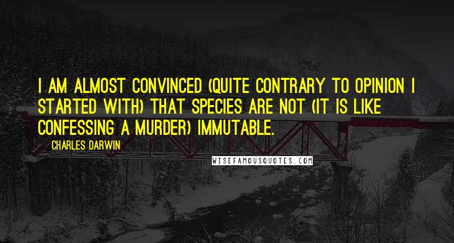 Charles Darwin Quotes: I am almost convinced (quite contrary to opinion I started with) that species are not (it is like confessing a murder) immutable.