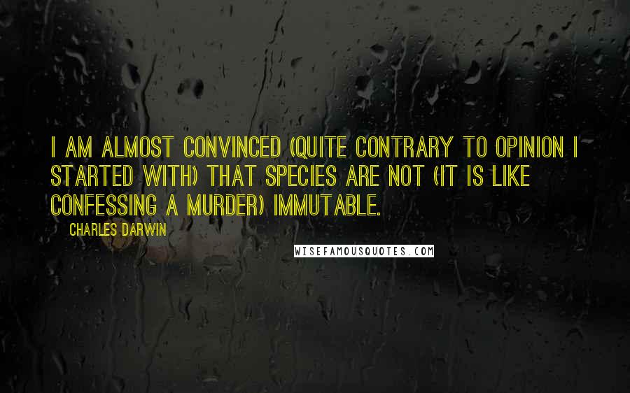 Charles Darwin Quotes: I am almost convinced (quite contrary to opinion I started with) that species are not (it is like confessing a murder) immutable.