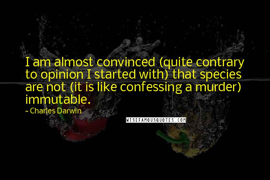 Charles Darwin Quotes: I am almost convinced (quite contrary to opinion I started with) that species are not (it is like confessing a murder) immutable.