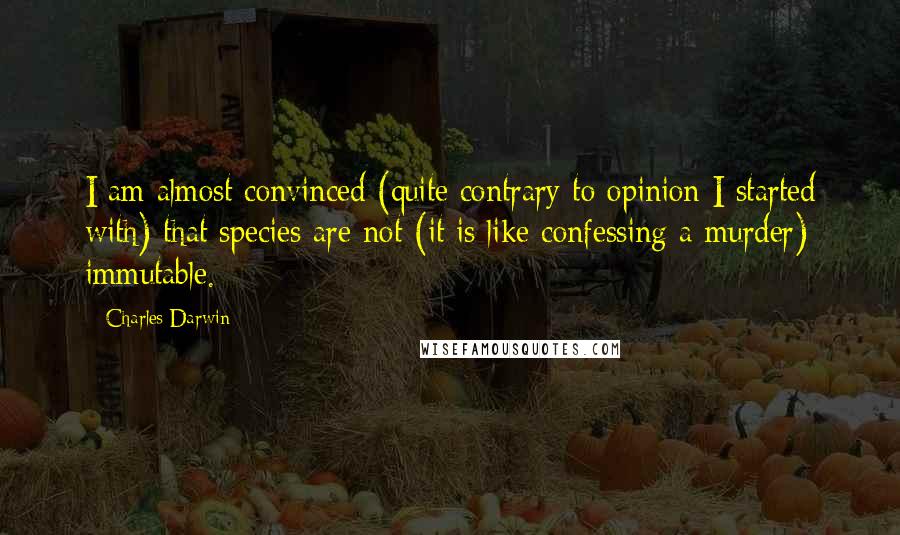 Charles Darwin Quotes: I am almost convinced (quite contrary to opinion I started with) that species are not (it is like confessing a murder) immutable.