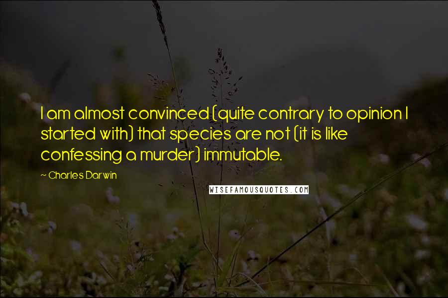 Charles Darwin Quotes: I am almost convinced (quite contrary to opinion I started with) that species are not (it is like confessing a murder) immutable.