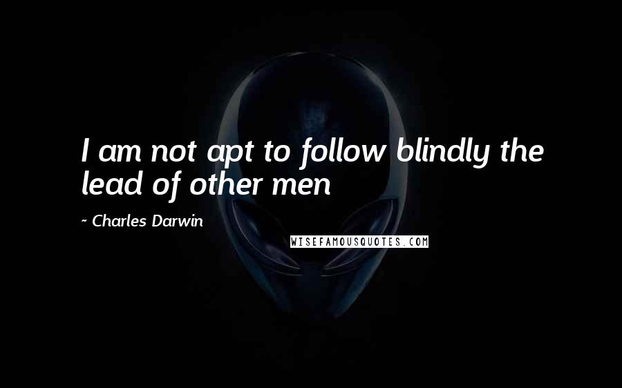 Charles Darwin Quotes: I am not apt to follow blindly the lead of other men