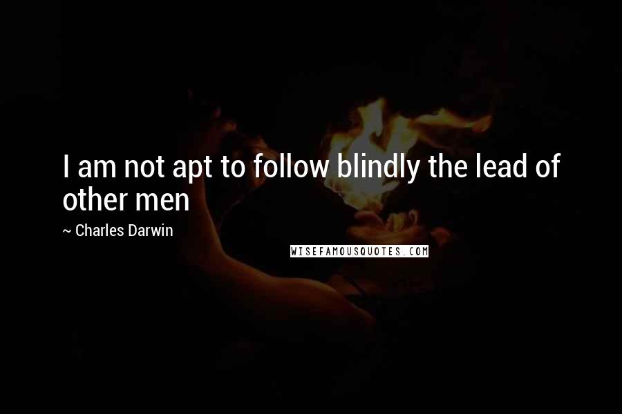 Charles Darwin Quotes: I am not apt to follow blindly the lead of other men