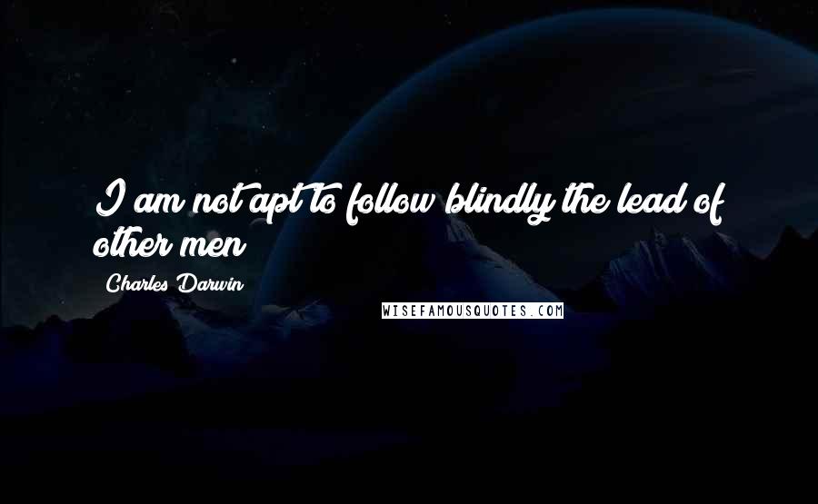 Charles Darwin Quotes: I am not apt to follow blindly the lead of other men