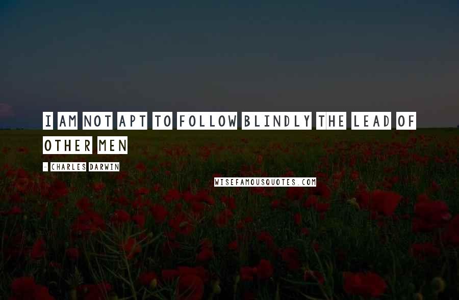 Charles Darwin Quotes: I am not apt to follow blindly the lead of other men