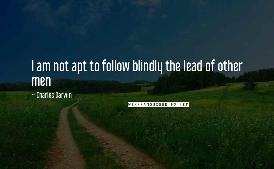 Charles Darwin Quotes: I am not apt to follow blindly the lead of other men